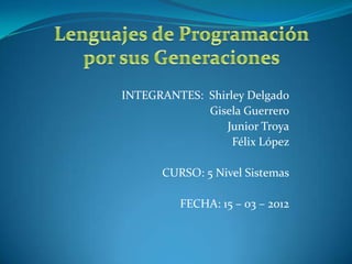 INTEGRANTES: Shirley Delgado
             Gisela Guerrero
                Junior Troya
                  Félix López

       CURSO: 5 Nivel Sistemas

          FECHA: 15 – 03 – 2012
 