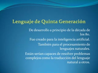 De desarrollo a principio de la década de
                                      los 80.
   Fue creado para la inteligencia artificial.
        También para el procesamiento de
                        lenguajes naturales.
Están serian capaces de resolver problemas
complejos como la traducción del lenguaje
                             natural a otros.
 