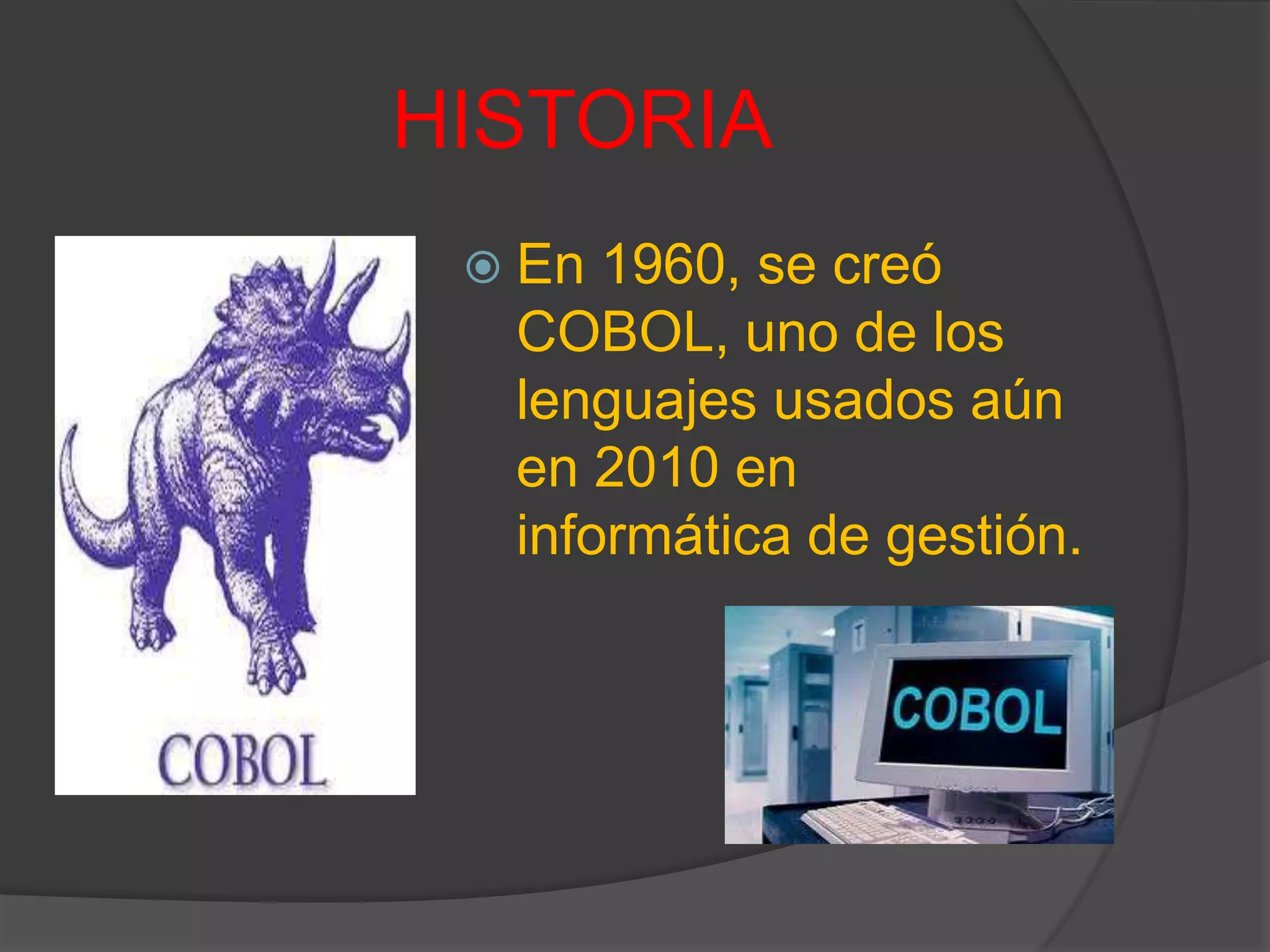 HISTORIA
 En 1960, se creó
COBOL, uno de los
lenguajes usados aún
en 2010 en
informática de gestión.
 