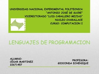 UNIVERSIDAD NACIONAL EXPERIMENTAL POLITECNICA
“ANTONIO JOSÉ DE SUCRE”
VICERECTORADO “LUIS CABALLERO MEJIAS”
NUCLEO CHARALLACE
CURSO: COMPUTACION I
ALUMNO:
CÉSAR MARTINEZ
22671457
PROFESORA:
GIOCONDA ECHENIQUE
LENGUAJES DE PROGRAMACION
 