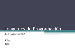 Lenguajes de Programaciòn 14 de Agosto 2007 Elisa Raùl 