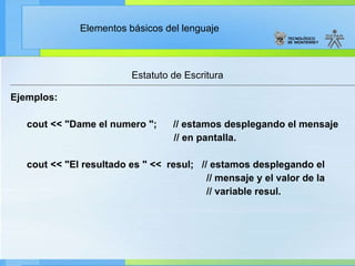 Estatuto de Escritura Ejemplos: cout << "Dame el numero ";      // estamos desplegando el mensaje  // en pantalla. cout << "El resultado es " <<  resul;   // estamos desplegando el  // mensaje y el valor de la // variable resul.   