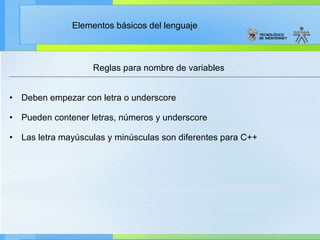 Reglas para nombre de variables Deben empezar con letra o underscore   Pueden contener letras, números y underscore   Las letra mayúsculas y minúsculas son diferentes para C++ 