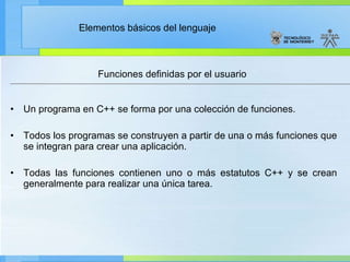 Un programa en C++ se forma por una colección de funciones. Todos los programas se construyen a partir de una o más funciones que se integran para crear una aplicación. Todas las funciones contienen uno o más estatutos C++ y se crean generalmente para realizar una única tarea. Funciones definidas por el usuario 