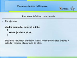 Funciones definidas por el usuario Por ejemplo: double promedio( int a, int b, int c) {     return (a + b + c ) / 3.0;   } Declara a la función promedio, la cual recibe tres valores enteros y calcula y regresa el promedio de ellos. 