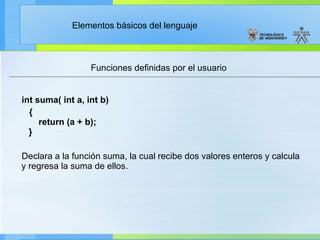 Funciones definidas por el usuario int suma( int a, int b) {     return (a + b);   } Declara a la función suma, la cual recibe dos valores enteros y calcula y regresa la suma de ellos. 