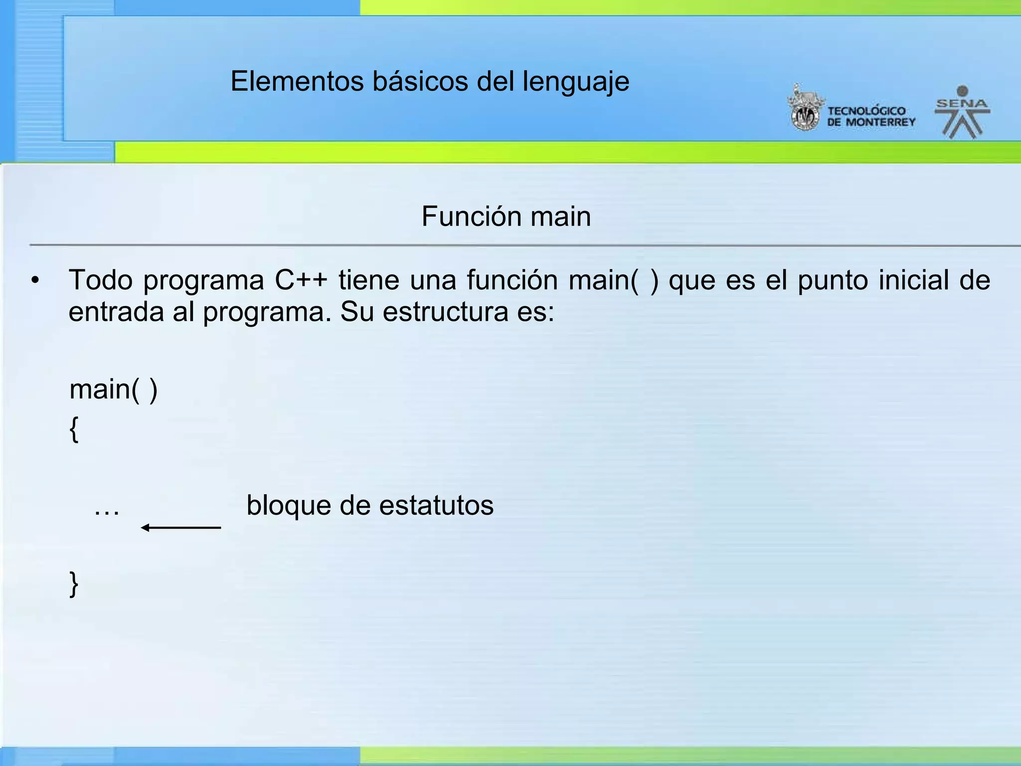Todo programa C++ tiene una función main( ) que es el punto inicial de entrada al programa. Su estructura es: main( ) { …  bloque de estatutos } Función main 