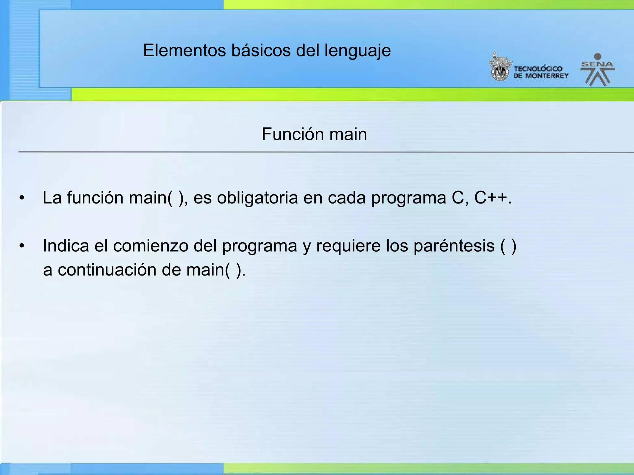 Función main La función main( ), es obligatoria en cada programa C, C++. Indica el comienzo del programa y requiere los paréntesis ( ) a continuación de main( ). 