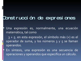 Construcción de expresiones <ul><li>Una expresión es, normalmente, una ecuación matemática, tal como </li></ul><ul><li>3 +...