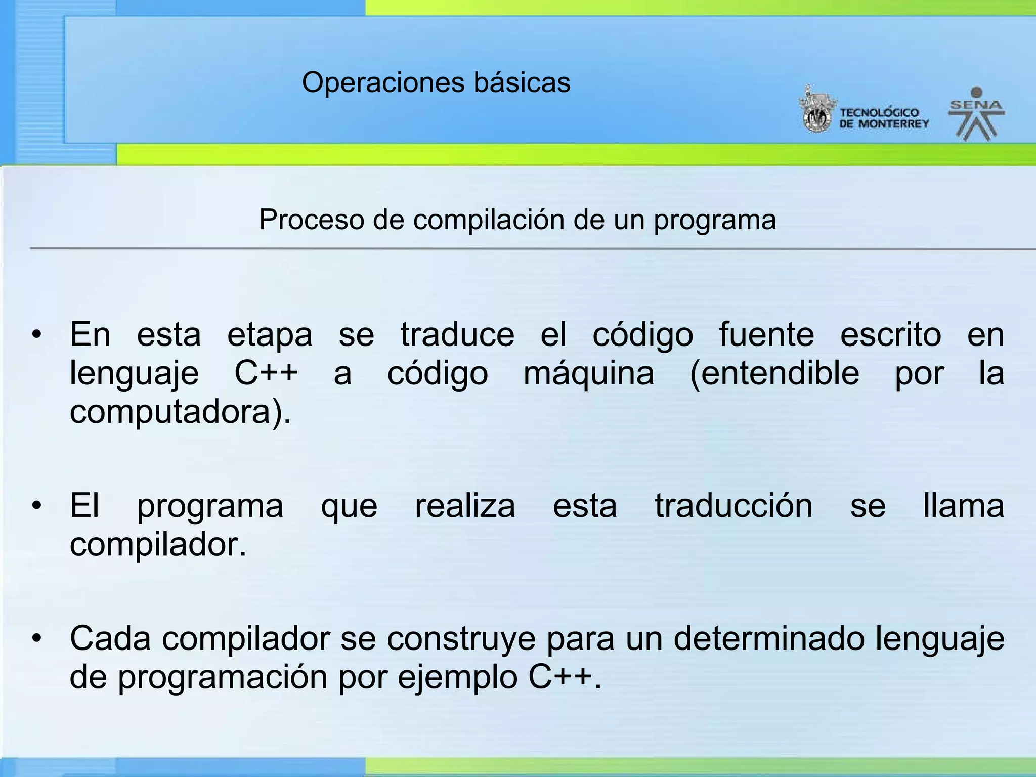 Proceso de compilación de un programa En esta etapa se traduce el código fuente escrito en lenguaje C++ a código máquina (entendible por la computadora). El programa que realiza esta traducción se llama compilador. Cada compilador se construye para un determinado lenguaje de programación por ejemplo C++. 