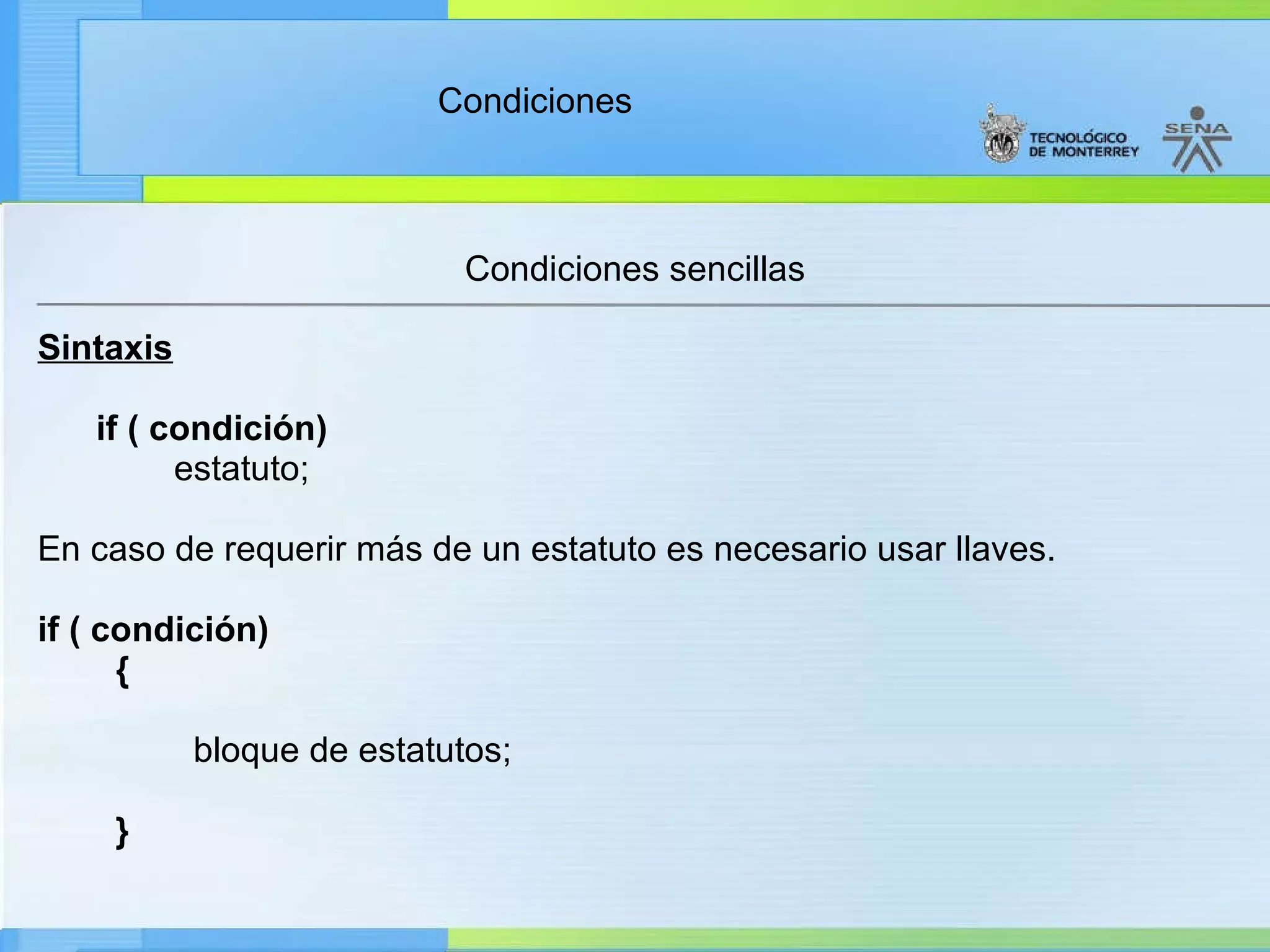 Condiciones sencillas Sintaxis        if ( condición)                estatuto;        En caso de requerir más de un estatuto es necesario usar llaves. if ( condición) {                 bloque de estatutos; }             