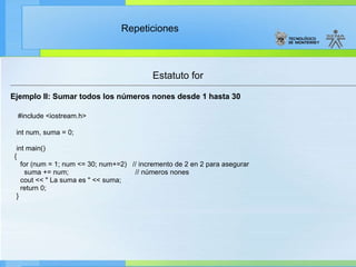 Estatuto for Ejemplo II: Sumar todos los números nones desde 1 hasta 30 #include <iostream.h> int num, suma = 0; int main() { for (num = 1; num <= 30; num+=2)  // incremento de 2 en 2 para asegurar  suma += num;  // números nones cout << " La suma es " << suma; return 0; } 