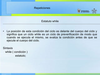 Estatuto while La posición de esta condición del ciclo es delante del cuerpo del ciclo y significa que un ciclo while es un ciclo de preverificación de modo que cuando se ejecuta el mismo, se evalúa la condición antes de que se ejecute el cuerpo del ciclo. Sintaxis while ( condición )  estatuto; 