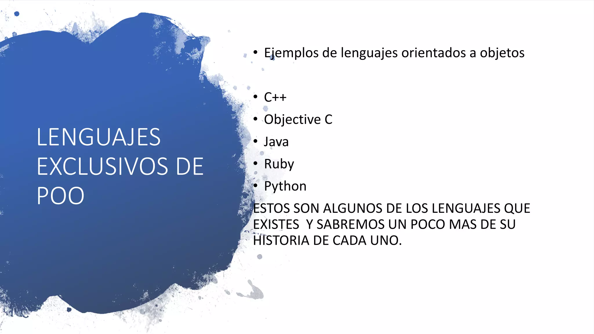 LENGUAJES
EXCLUSIVOS DE
POO
• Ejemplos de lenguajes orientados a objetos
• C++
• Objective C
• Java
• Ruby
• Python
ESTOS SON ALGUNOS DE LOS LENGUAJES QUE
EXISTES Y SABREMOS UN POCO MAS DE SU
HISTORIA DE CADA UNO.
 