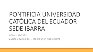 PONTIFICIA UNIVERSIDAD
CATÓLICA DEL ECUADOR
SEDE IBARRA
COMPILADORES
ANDRÉS DÁVILA M. – MARÍA JOSÉ CHASIQUIZA
 
