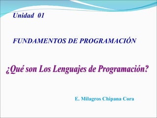 ¿Qué son Los Lenguajes de Programación? E. Milagros Chipana Cora Unidad  01 FUNDAMENTOS DE PROGRAMACIÓN 