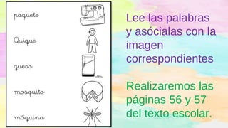 Lee las palabras
y asócialas con la
imagen
correspondientes
Realizaremos las
páginas 56 y 57
del texto escolar.
 
