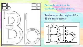Decora la letra b en tu
cuaderno y realiza el trazo.
Realizaremos las páginas 62 y
63 del texto escolar
 