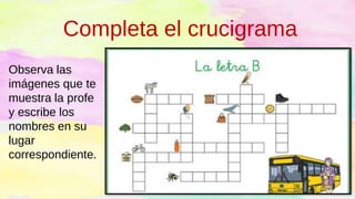 Completa el crucigrama
Observa las
imágenes que te
muestra la profe
y escribe los
nombres en su
lugar
correspondiente.
 