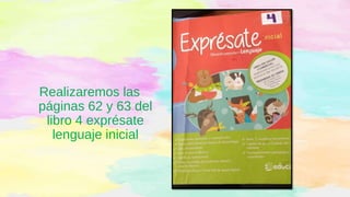 Realizaremos las
páginas 62 y 63 del
libro 4 exprésate
lenguaje inicial
 