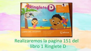 Realizaremos la pagina 151 del
libro 1 Ringlete D
 