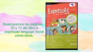 Realizaremos las páginas
70 y 71 del libro 4
exprésate lenguaje inicial
como tarea.
 