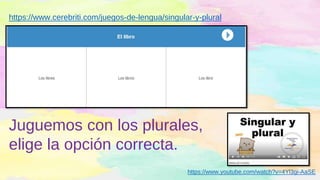 https://www.youtube.com/watch?v=4Yl3gi-AaSE
Juguemos con los plurales,
elige la opción correcta.
https://www.cerebriti.com/juegos-de-lengua/singular-y-plural
 