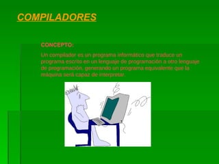 COMPILADORES CONCEPTO: Un compilador es un programa informático que traduce un programa escrito en un lenguaje de programación a otro lenguaje de programación, generando un programa equivalente que la máquina será capaz de interpretar. 