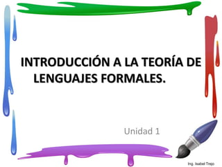INTRODUCCIÓN A LA TEORÍA DE
LENGUAJES FORMALES.
Unidad 1
Ing. Isabel Trejo
 