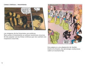 Líneas cinéticas / movimiento
Las imágenes de las historietas son estáticas.
Para contar el movimiento se utilizan numerosos recursos.
El más popular son las líneas cinéticas que nos cuentan una
trayectoria recorrida.
Esta página es una adaptación de Hamlet.
Como en el teatro, los personajes evolucionan
sobre un escenario fijo.
13
 