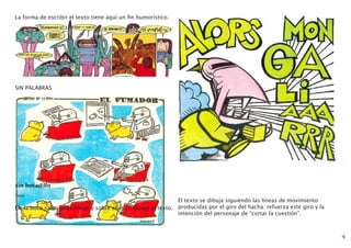 4
La forma de escribir el texto tiene aquí un fin humorístico.
SIN PALABRAS
	
sin bocadillo
Touis
De la boca salen unas líneas y sobre ellas se dibuja el texto.
El texto se dibuja siguiendo las líneas de movimiento
producidas por el giro del hacha: refuerza este giro y la
intención del personaje de “cortar la cuestión”.
 