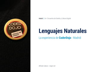 Lenguajes Naturales
La experiencia de CoderDojo - Madrid
Alfredo Calosci - negot.net
#edcd } 1er Encuentro de Diseño y Cultura Digital
 