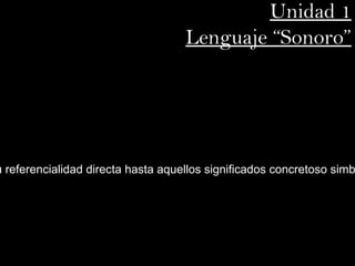Unidad 1
                                     Lenguaje “Sonoro”




u  referencialidad directa hasta aqu ellos significados concretoso simb
 