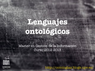 Lenguajes
    ontológicos
Master en Gestión de la Información
         Curso 2012-2013




                http://ontologias.blogs.upv.es/
 