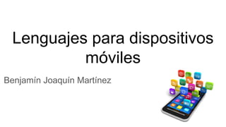 Lenguajes para dispositivos
móviles
Benjamín Joaquín Martínez
 