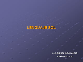 LENGUAJE SQL

L.I.A. MIGUEL ALEJO ALEJO
MARZO DEL 2014

 