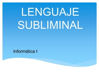 LENGUAJE
SUBLIMINAL
Informática I
 