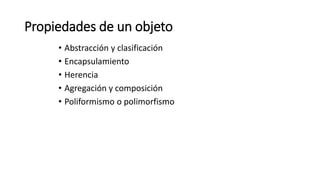 Propiedades de un objeto
• Abstracción y clasificación
• Encapsulamiento
• Herencia
• Agregación y composición
• Poliformismo o polimorfismo
 