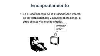• Es el ocultamiento de la Funcionalidad interna
de las características y algunas operaciones, a
otros objetos y al mundo exterior.
Encapsulamiento
 