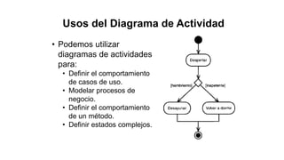 • Podemos utilizar
diagramas de actividades
para:
• Definir el comportamiento
de casos de uso.
• Modelar procesos de
negocio.
• Definir el comportamiento
de un método.
• Definir estados complejos.
Usos del Diagrama de Actividad
 
