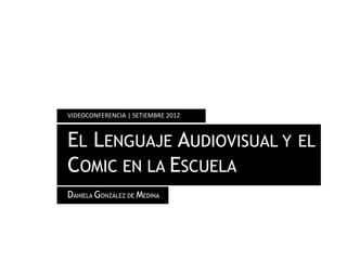 VIDEOCONFERENCIA | SETIEMBRE 2012



EL LENGUAJE AUDIOVISUAL Y           EL
COMIC EN LA ESCUELA
DANIELA GONZÁLEZ DE MEDINA
 