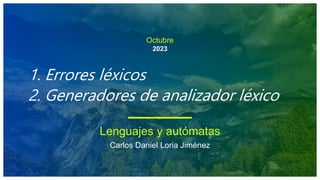 Octubre
2023
1. Errores léxicos
2. Generadores de analizador léxico
Lenguajes y autómatas
Carlos Daniel Loria Jiménez
 