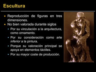  Reproducción de figuras en tres
dimensiones.
 No bien valorada durante siglos
 Por su vinculación a la arquitectura,
como ornamento.
 Por su consideración como arte
inferior a la pintura.
 Porque su valoración principal se
apoya en elementos táctiles.
 Por su mayor coste de producción.
 
