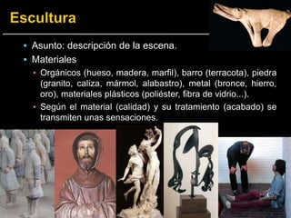  Asunto: descripción de la escena.
 Materiales
▪ Orgánicos (hueso, madera, marfil), barro (terracota), piedra
(granito, caliza, mármol, alabastro), metal (bronce, hierro,
oro), materiales plásticos (poliéster, fibra de vidrio...).
▪ Según el material (calidad) y su tratamiento (acabado) se
transmiten unas sensaciones.
 