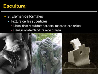  2. Elementos formales
 Textura de las superficies
▪ Lisas, finas y pulidas; ásperas, rugosas; con arista.
▪ Sensación de blandura o de dureza.
 