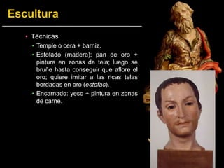 ▪ Técnicas
▪ Temple o cera + barniz.
▪ Estofado (madera): pan de oro +
pintura en zonas de tela; luego se
bruñe hasta conseguir que aflore el
oro; quiere imitar a las ricas telas
bordadas en oro (estofas).
▪ Encarnado: yeso + pintura en zonas
de carne.
 