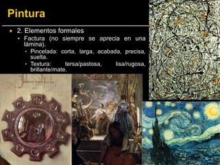  2. Elementos formales
 Factura (no siempre se aprecia en una
lámina).
▪ Pincelada: corta, larga, acabada, precisa,
suelta.
▪ Textura: tersa/pastosa, lisa/rugosa,
brillante/mate.
 