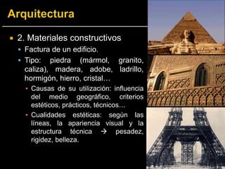  2. Materiales constructivos
 Factura de un edificio.
 Tipo: piedra (mármol, granito,
caliza), madera, adobe, ladrillo,
hormigón, hierro, cristal…
▪ Causas de su utilización: influencia
del medio geográfico, criterios
estéticos, prácticos, técnicos…
▪ Cualidades estéticas: según las
líneas, la apariencia visual y la
estructura técnica  pesadez,
rigidez, belleza.
 