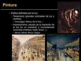 ▪ Estilos definidos por la luz:
▪ Tenebrismo (grandes contrastes de luz y
sombra).
 Caravaggio, Ribera, De la Tour…
▪ Impresionismo: estudio de la impresión de
la luz en un momento y circunstancias
concretas (mañana, tarde, lluvia…).
 Monet, Manet, Renoir, Degas…
 