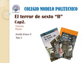 COLEGIO MODELO POLITECNICO
El terror de sexto “B”
Cap2.
Yolanda
Reyes

Anette Erazo V.
Tele 2
 